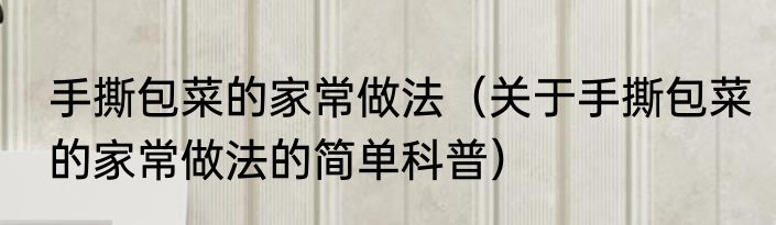 手撕包菜的家常做法（关于手撕包菜的家常做法的简单科普）