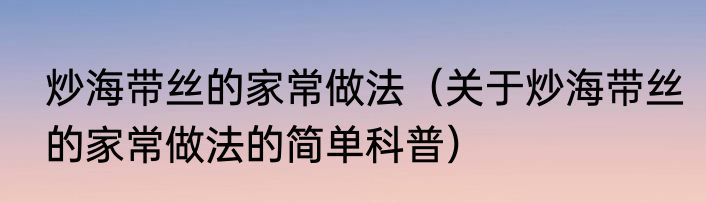炒海带丝的家常做法（关于炒海带丝的家常做法的简单科普）