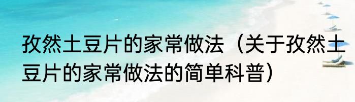 孜然土豆片的家常做法（关于孜然土豆片的家常做法的简单科普）