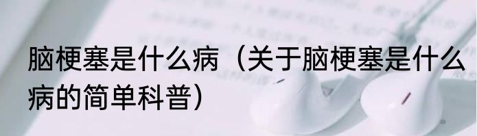 脑梗塞是什么病（关于脑梗塞是什么病的简单科普）