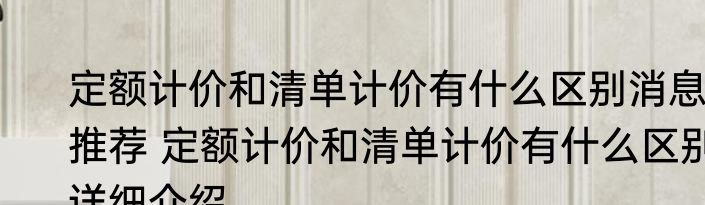 定额计价和清单计价有什么区别消息推荐 定额计价和清单计价有什么区别详细介绍
