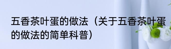 五香茶叶蛋的做法（关于五香茶叶蛋的做法的简单科普）