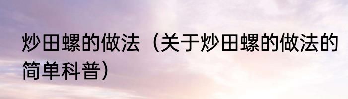 炒田螺的做法（关于炒田螺的做法的简单科普）