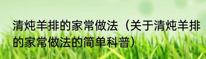 清炖羊排的家常做法（关于清炖羊排的家常做法的简单科普）