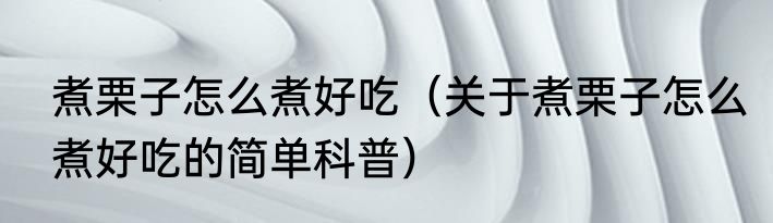 煮栗子怎么煮好吃（关于煮栗子怎么煮好吃的简单科普）