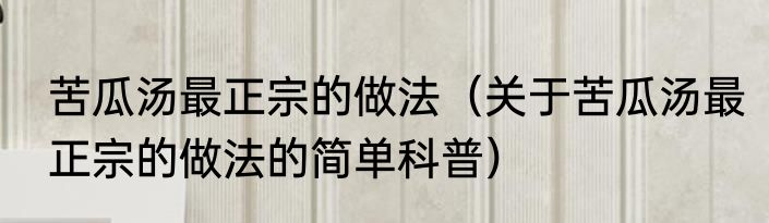 苦瓜汤最正宗的做法（关于苦瓜汤最正宗的做法的简单科普）