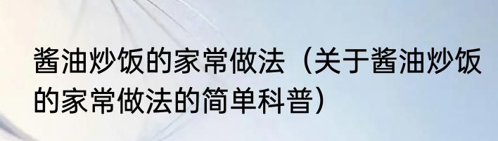 酱油炒饭的家常做法（关于酱油炒饭的家常做法的简单科普）