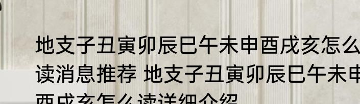 地支子丑寅卯辰巳午未申酉戌亥怎么读消息推荐 地支子丑寅卯辰巳午未申酉戌亥怎么读详细介绍
