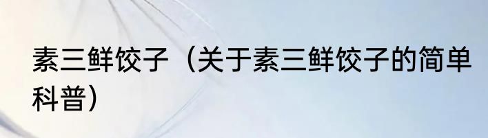 素三鲜饺子（关于素三鲜饺子的简单科普）