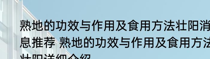 熟地的功效与作用及食用方法壮阳消息推荐 熟地的功效与作用及食用方法壮阳详细介绍