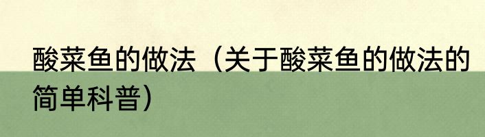 酸菜鱼的做法（关于酸菜鱼的做法的简单科普）