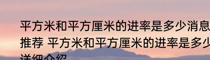 平方米和平方厘米的进率是多少消息推荐 平方米和平方厘米的进率是多少详细介绍