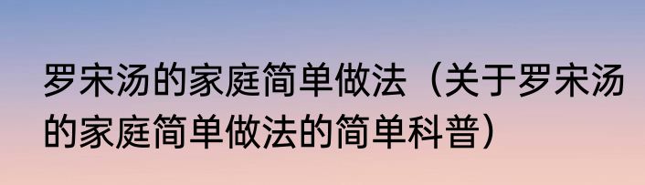 罗宋汤的家庭简单做法（关于罗宋汤的家庭简单做法的简单科普）
