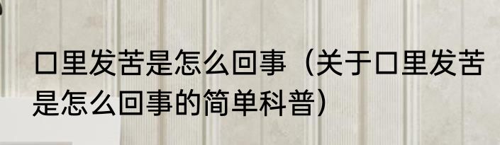 口里发苦是怎么回事（关于口里发苦是怎么回事的简单科普）