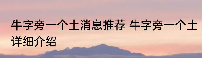 牛字旁一个土消息推荐 牛字旁一个土详细介绍