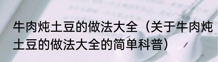 牛肉炖土豆的做法大全（关于牛肉炖土豆的做法大全的简单科普）