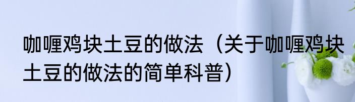 咖喱鸡块土豆的做法（关于咖喱鸡块土豆的做法的简单科普）