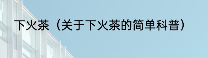 下火茶（关于下火茶的简单科普）