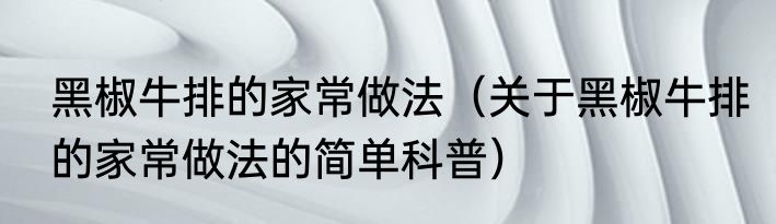 黑椒牛排的家常做法（关于黑椒牛排的家常做法的简单科普）