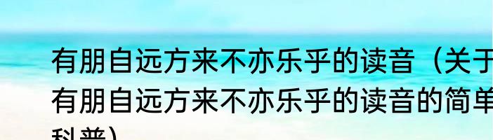 有朋自远方来不亦乐乎的读音（关于有朋自远方来不亦乐乎的读音的简单科普）