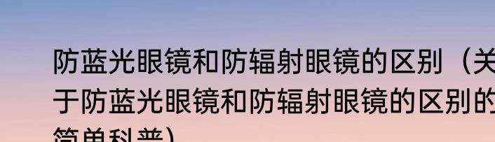 防蓝光眼镜和防辐射眼镜的区别（关于防蓝光眼镜和防辐射眼镜的区别的简单科普）