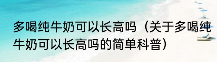 多喝纯牛奶可以长高吗（关于多喝纯牛奶可以长高吗的简单科普）