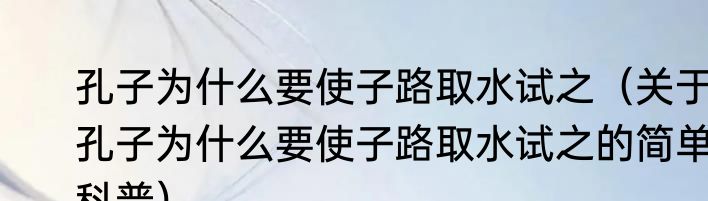 孔子为什么要使子路取水试之（关于孔子为什么要使子路取水试之的简单科普）