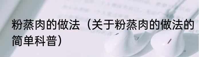 粉蒸肉的做法（关于粉蒸肉的做法的简单科普）
