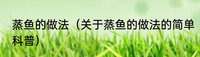 蒸鱼的做法（关于蒸鱼的做法的简单科普）