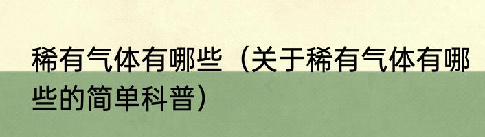 稀有气体有哪些（关于稀有气体有哪些的简单科普）