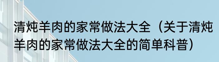清炖羊肉的家常做法大全（关于清炖羊肉的家常做法大全的简单科普）