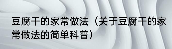 豆腐干的家常做法（关于豆腐干的家常做法的简单科普）