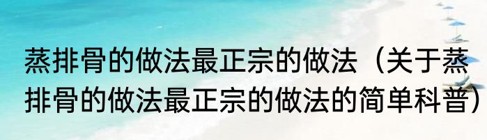 蒸排骨的做法最正宗的做法（关于蒸排骨的做法最正宗的做法的简单科普）