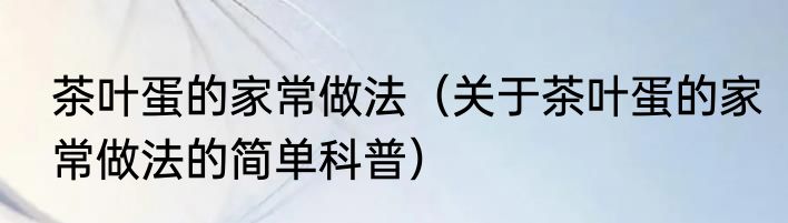 茶叶蛋的家常做法（关于茶叶蛋的家常做法的简单科普）