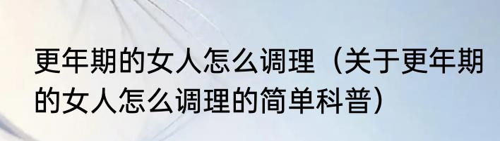 更年期的女人怎么调理（关于更年期的女人怎么调理的简单科普）