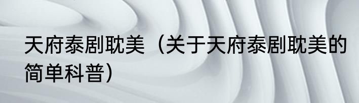 天府泰剧耽美（关于天府泰剧耽美的简单科普）