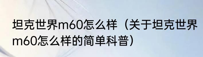 坦克世界m60怎么样（关于坦克世界m60怎么样的简单科普）