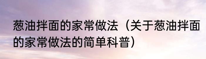 葱油拌面的家常做法（关于葱油拌面的家常做法的简单科普）