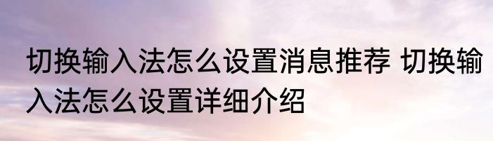 切换输入法怎么设置消息推荐 切换输入法怎么设置详细介绍