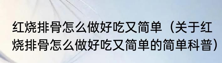 红烧排骨怎么做好吃又简单（关于红烧排骨怎么做好吃又简单的简单科普）