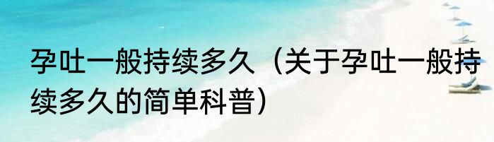 孕吐一般持续多久（关于孕吐一般持续多久的简单科普）