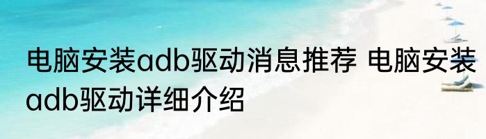 电脑安装adb驱动消息推荐 电脑安装adb驱动详细介绍