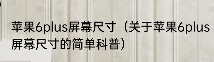 苹果6plus屏幕尺寸（关于苹果6plus屏幕尺寸的简单科普）