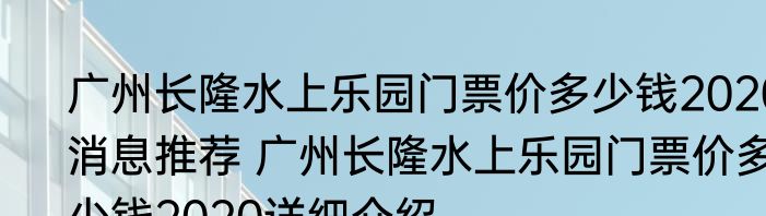 广州长隆水上乐园门票价多少钱2020消息推荐 广州长隆水上乐园门票价多少钱2020详细介绍