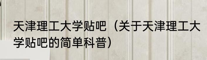 天津理工大学贴吧（关于天津理工大学贴吧的简单科普）