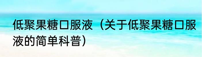 低聚果糖口服液（关于低聚果糖口服液的简单科普）