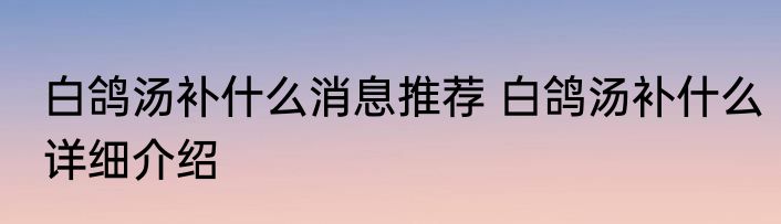 白鸽汤补什么消息推荐 白鸽汤补什么详细介绍