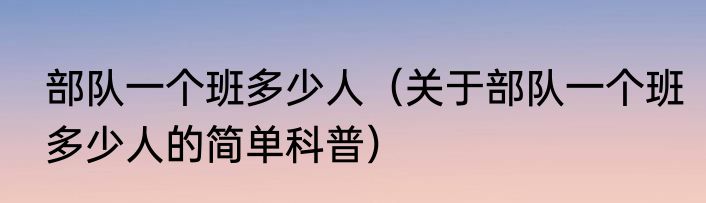 部队一个班多少人（关于部队一个班多少人的简单科普）