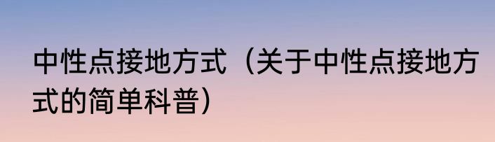 中性点接地方式（关于中性点接地方式的简单科普）