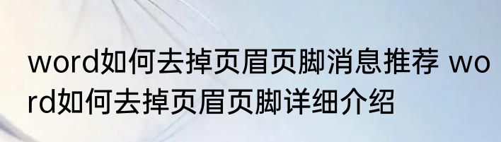 word如何去掉页眉页脚消息推荐 word如何去掉页眉页脚详细介绍